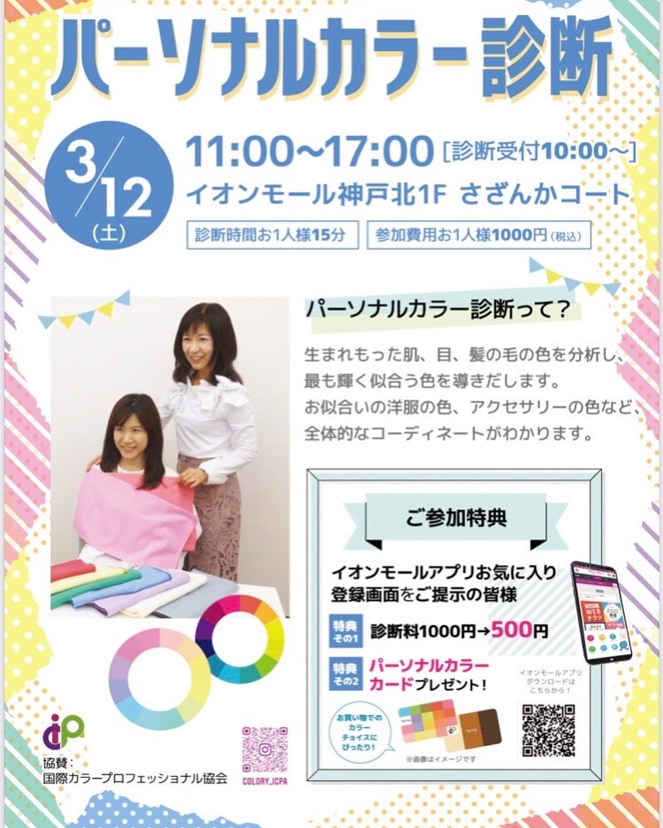 3月12日土曜日、イオンモール神戸北でのパーソナルカラーイベントを、一般社団法人国際カラープロフェッショナル協会所属の講師陣が担当させていただきます。皆さまお誘い合わせの上、ぜひお越し下さいね！（当日受付にて診断時間をご予約下さい）私も楽しみにしております詳細は下記をご覧下さい。パーソナルカラー診断 ▼▼▼▼▼▼▼▼▼▼▼▼▼▼▼▼▼▼▼  【日時】3月12日(土) 11：00～17：00 【場所】専門店街1F　さざんかコート ※当日10：00から診断受付いたします。 ※予約制となります。  ◆お一人さま15分 【体験料】お一人さま1,000円(税込価格) ⇒アプリ会員(登録者)さま　500円(税込価格)  パーソナルカラー診断って？ 生まれもった肌、目、髪の毛の色を分析し、最も輝く似合う色を導きだ出します。お似合いの洋服の色、アクセサリーの色など、全体的なコーディネートがわかります。  協賛：一般社団法人 国際カラープロフェッショナル協会  △▼ご参加特典▼△ イオンモールアプリお気に入り登録画面をご提示で 【特典1】診断料 1,000円(税込価格)⇒半額 500円(税込価格) 【特典2】パーソナルカラーカードをプレゼント！#パーソナルカラーイベント#イオン神戸北#国際カラープロフェッショナル協会