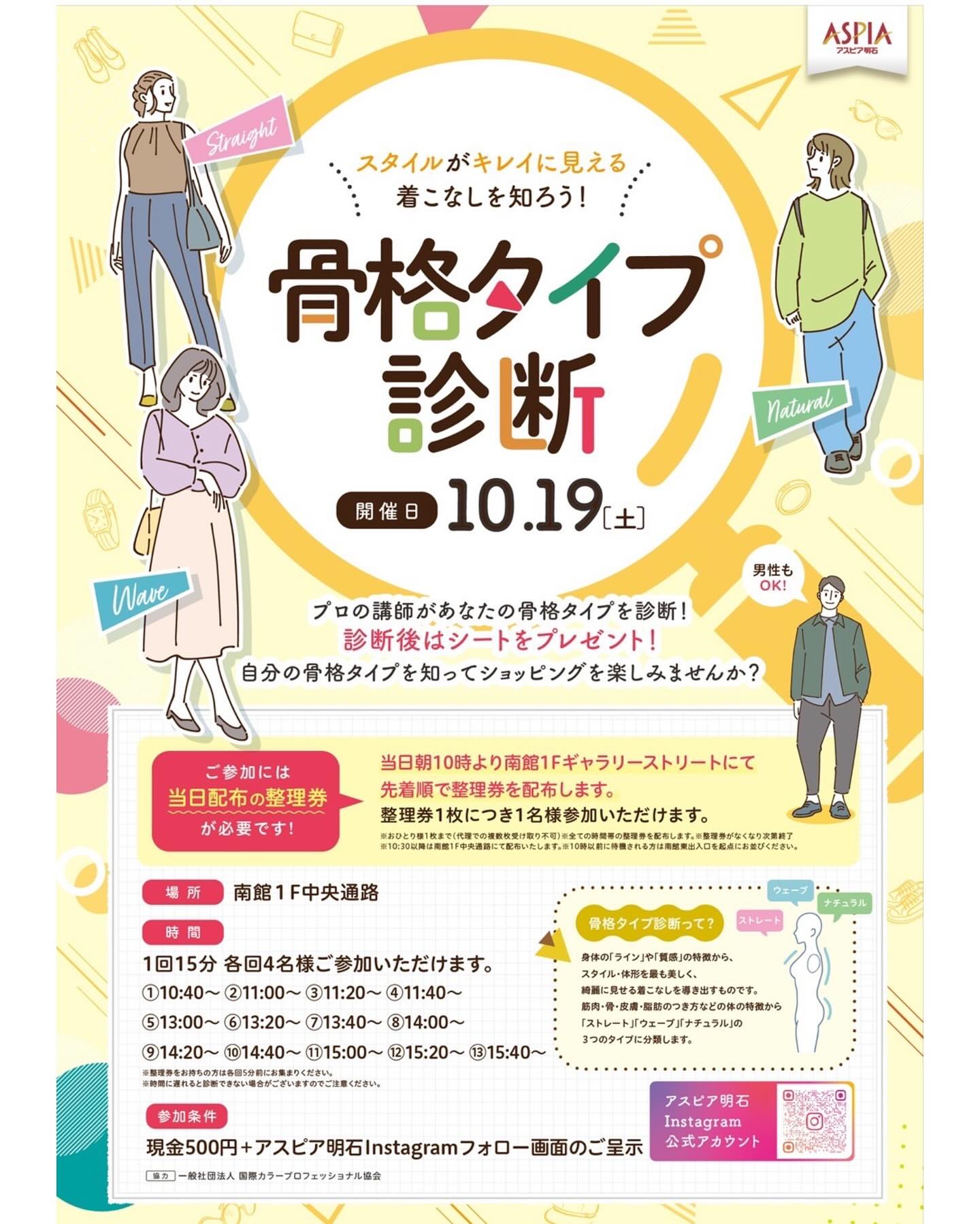 「骨格タイプ診断イベント」一般社団法人国際カラープロフェッショナル協会認定講師4名が担当します。ぜひお越し下さいね★10/19(土)限定開催★参加には当日配布の整理券が必要ですスタイルがキレイに見える着こなしを知ろう！プロの講師があなたの骨格タイプを診断！診断後はシートをプレゼントいたします。自分の骨格タイプを知ってショッピングを楽しみませんか？＜整理券配布について＞参加には当日配布の整理券が必要です当日朝10時より南館１Fギャラリーストリートにて先着順で整理券を配布いたします※おひとり様1枚まで（代理での複数枚受け取り不可）※全ての時間帯の整理券を配布します※整理券なくなり次第配布終了※10：30以降は南館１F中央通路にて配布いたします※10時以前に待機される方は、南館東入口を起点にお並びください ＜骨格タイプ診断会場について＞場所：南館１F中央通路時間：1回15分　各回4名様ご参加いただけます①10:40～ ②11:00～ ③11:20～ ④11:40～⑤13:00～ ⑥13:20～ ⑦13:40～⑧14:00～ ⑨14:20～ ⑩14:40～⑪15:00～ ⑫15:20～ ⑬15:40～※整理券をお持ちの方は各回5分前にお集まりください※時間に遅れると診断できない場合がございますのでご注意ください参加条件：現金500円＋アスピア明石Instagramフォロー画面のご呈示＜協力＞一般社団法人国際カラープロフェッショナル協会#国際カラープロフェッショナル協会 #アスピア明石 #骨格診断イベント #骨格診断イベント関西